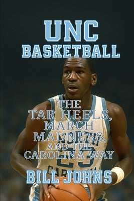 UNC Basketball: The Tar Heels, March Madness, and the Carolina Way by Johns, Bill
