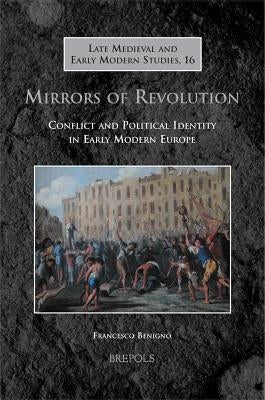Mirrors of Revolution: Conflict and Political Identity in Early Modern Europe by Benigno, Francesco
