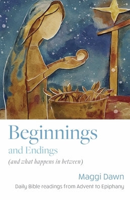 Beginnings and Endings (and what happens in between): Daily Bible readings from Advent to Epiphany by Dawn, Maggi