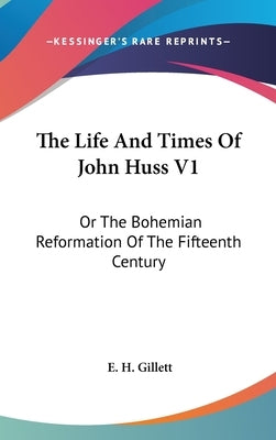 The Life And Times Of John Huss V1: Or The Bohemian Reformation Of The Fifteenth Century by Gillett, E. H.
