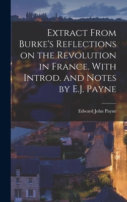 Extract From Burke's Reflections on the Revolution in France. With Introd. and Notes by E.J. Payne by Payne, Edward John