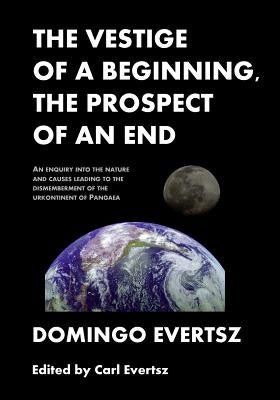 The Vestige of a Beginning, The Prospect of an End: An enquiry into the nature and causes leading to the dismemberment of the urkontinent of Pangea by Evertsz, Carl J. G.