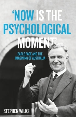 'Now is the Psychological Moment': Earle Page and the Imagining of Australia by Wilks, Stephen