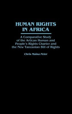 Human Rights in Africa: A Comparative Study of the African Human and People's Rights Charter and the New Tanzanian Bill of Rights by Peter, Chris Maina