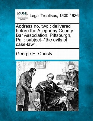 Address No. Two: Delivered Before the Allegheny County Bar Association, Pittsburgh, Pa.: Subject--The Evils of Case-Law. by Christy, George H.