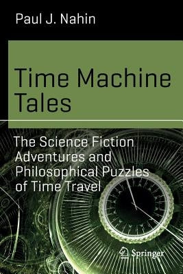 Time Machine Tales: The Science Fiction Adventures and Philosophical Puzzles of Time Travel by Nahin, Paul J.