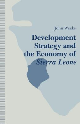 Development Strategy and the Economy of Sierra Leone by Weeks, John