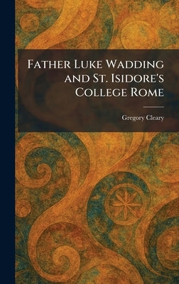 Father Luke Wadding and St. Isidore's College Rome by Cleary, Gregory