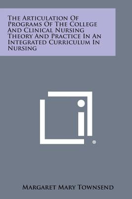 The Articulation of Programs of the College and Clinical Nursing Theory and Practice in an Integrated Curriculum in Nursing by Townsend, Margaret Mary