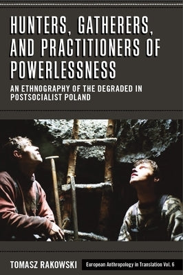 Hunters, Gatherers, and Practitioners of Powerlessness: An Ethnography of the Degraded in Postsocialist Poland by Rakowski, Tomasz