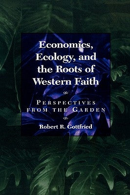 Economics, Ecology, and the Roots of Western Faith: Perspectives from the Garden by Gottfried, Robert R.
