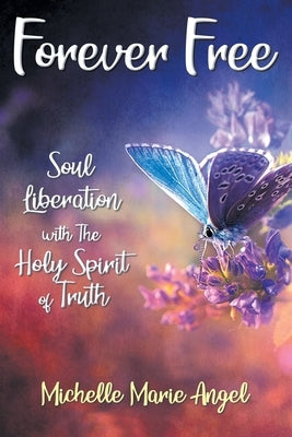 Forever Free: Soul Liberation with the Holy Spirit of Truth by Angel, Michelle Marie