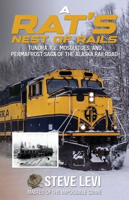 A Rat's Nest of Rails: Tundra, Ice, Mosquitoes, and Permafrost: Saga of the Alaska Railroad by Levi, Steve