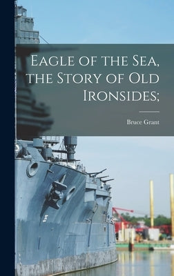 Eagle of the Sea, the Story of Old Ironsides; by Grant, Bruce 1893-1977