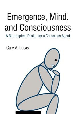 Emergence, Mind, and Consciousness: A Bio-Inspired Design for a Conscious Agent by Lucas, Gary A.