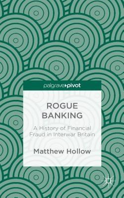 Rogue Banking: A History of Financial Fraud in Interwar Britain by Hollow, M.