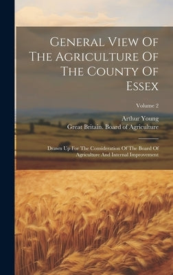 General View Of The Agriculture Of The County Of Essex: Drawn Up For The Consideration Of The Board Of Agriculture And Internal Improvement; Volume 2 by Great Britain Board of Agriculture