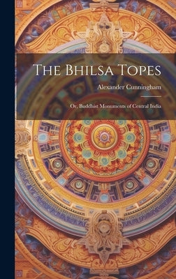 The Bhilsa Topes; or, Buddhist Monuments of Central India by Cunningham, Alexander