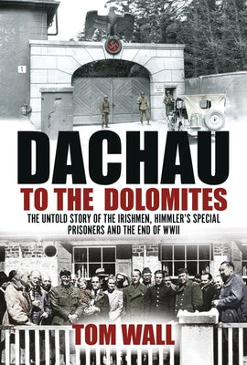 Dachau to the Dolomites: The Untold Story of the Irishmen, Himmler's Special Prisoners and the End of WWII by Wall, Tom