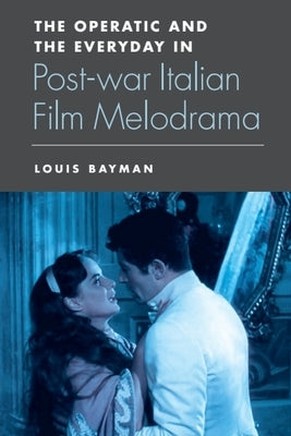 The Operatic and the Everyday in Postwar Italian Film Melodrama by Bayman, Louis