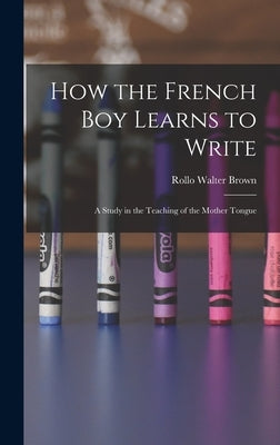 How the French Boy Learns to Write: A Study in the Teaching of the Mother Tongue by Brown, Rollo Walter