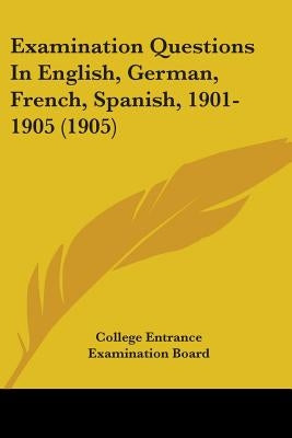 Examination Questions In English, German, French, Spanish, 1901-1905 (1905) by College Entrance Examination Board