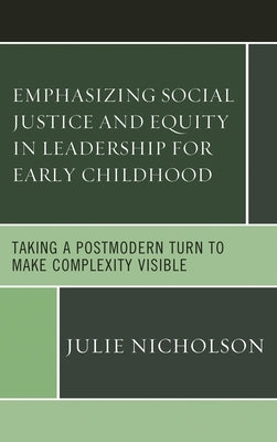 Emphasizing Social Justice and Equity in Leadership for Early Childhood: Taking a Postmodern Turn to Make Complexity Visible by Nicholson, Julie