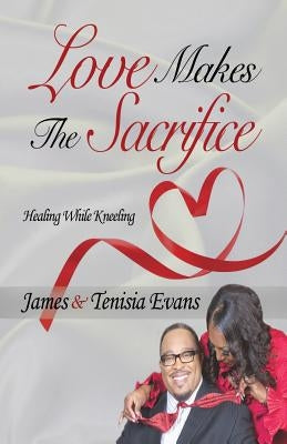 Love Makes The Sacrifice: Healing While Kneeling by Evans, James and Tenisia