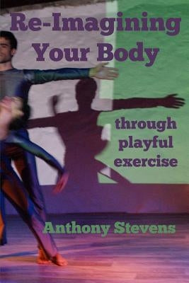 Re-Imagining Your Body: Through Playful Exercise by Stevens, Anthony