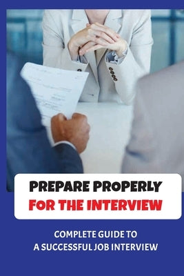 Prepare Properly For The Interview: Complete Guide To A Successful Job Interview: Tips To Pass Job Interview by Khim, Travis