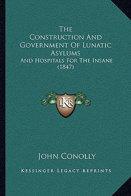 The Construction And Government Of Lunatic Asylums: And Hospitals For The Insane (1847) by Conolly, John