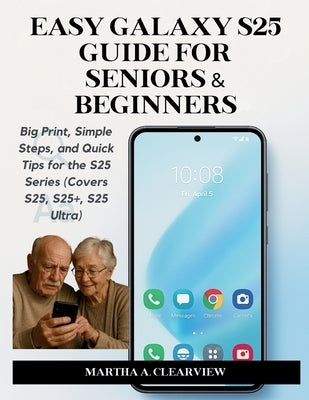 Easy Galaxy S25 Guide for Seniors & Beginners: Big Print, Simple Steps, and Quick Tips for the S25 Series (Covers S25, S25+, S25 Ultra) by Clearview, Martha A.