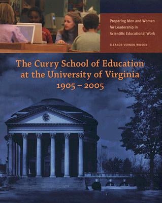 The Curry School of Education at the University of Virginia, 1905-2005: Preparing Men and Women for Leadership in Scientific Educational Work by Wilson, Eleanor Vernon