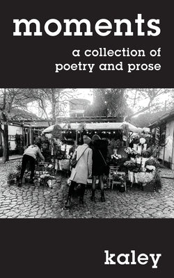 moments: a collection of poetry and prose by Kaley