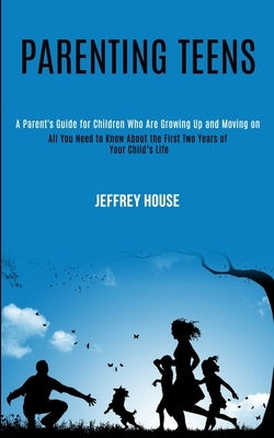 Parenting Teens: A Parent's Guide for Children Who Are Growing Up and Moving on (All You Need to Know About the First Two Years of Your by House, Jeffrey