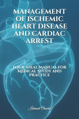 Management of Ischemic Heart Disease and Cardiac Arrest: Your Ideal Manual for Medical Study and Practice by Onserio, Ishmael