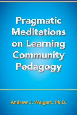 Pragmatic Meditations on Learning Community Pedagogy by Weigert, Andrew J.