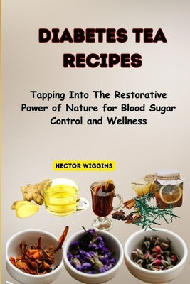 Diabetes Tea Recipes: Tapping Into The Restorative Power of Nature for Blood Sugar Control and Wellness by Wiggins, Hector