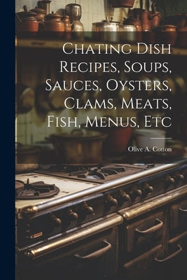 Chating Dish Recipes, Soups, Sauces, Oysters, Clams, Meats, Fish, Menus, Etc by Cotton, Olive A.