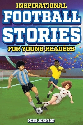 Inspirational Football Stories for Young Readers: 12 Unbelievable True Tales to Inspire and Amaze Young Football Lovers by Johnson, Mike
