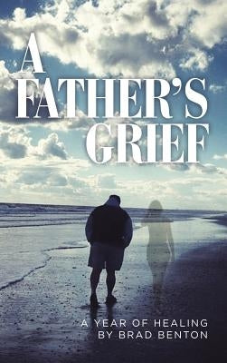 A Father's Grief: A Year of Healing by Benton, Brad
