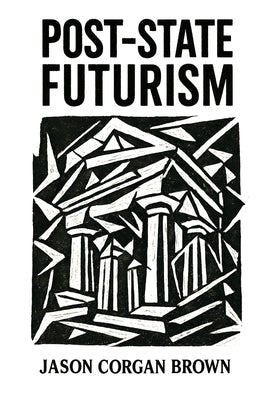 Post-State Futurism: A philosophical framework for understanding the deep structures of modern power. by Brown, Jason Corgan