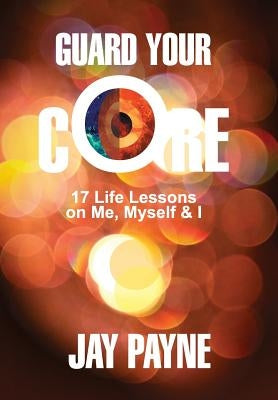 Guard Your Core: 17 Life Lessons on Me, Myself & I by Payne, Jay