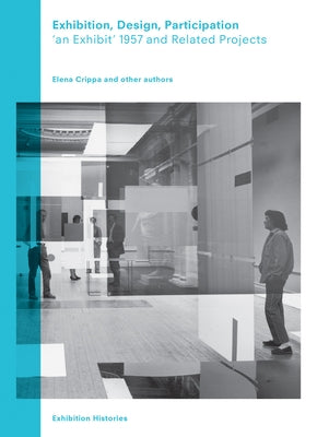 Exhibition, Design, Participation: An Exhibit 1957 and Related Projects, Exhibition Histories Vol. 7 by Crippa, Elena