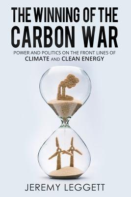 The Winning of the Carbon War: Power and Politics on the Front Lines of Climate and Clean Energy by Leggett, Jeremy