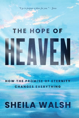 The Hope of Heaven: How the Promise of Eternity Changes Everything by Walsh, Sheila