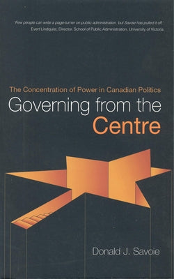 Governing from the Centre: The Concentration of Power in Canadian Politics by Savoie, Donald