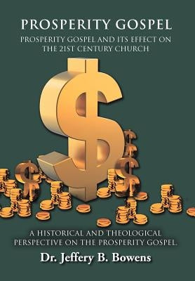 PROSPERITY GOSPEL - and it's effect on the 21st Century Church - A Historical and Theological perspective on the Prosperity Gospel: Prosperity Gospel by Bowens, Jeffery B.