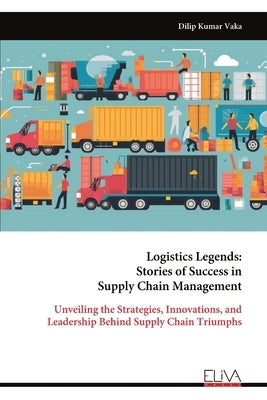 Logistics Legends: Stories of Success in Supply Chain Management by Vaka, Dilip Kumar