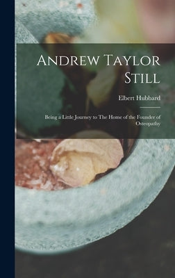 Andrew Taylor Still: Being a Little Journey to The Home of the Founder of Osteopathy by Hubbard, Elbert